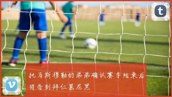 托马斯穆勒的弟弟确认赛季结束后将告别拜仁慕尼黑
