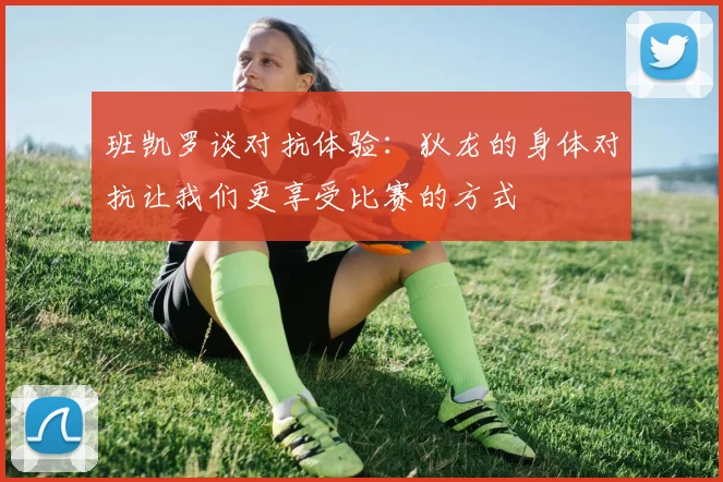 班凯罗谈对抗体验：狄龙的身体对抗让我们更享受比赛的方式