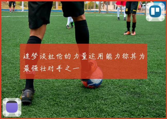 追梦谈杜伦的力量运用能力称其为最强壮对手之一