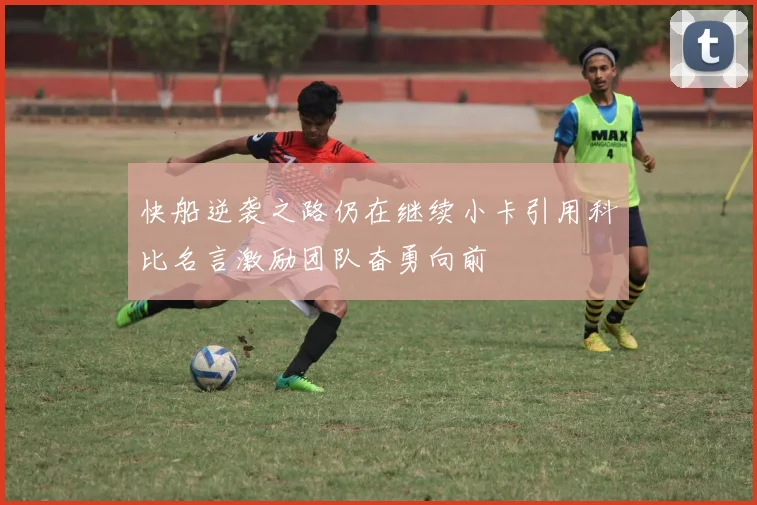 快船逆袭之路仍在继续小卡引用科比名言激励团队奋勇向前