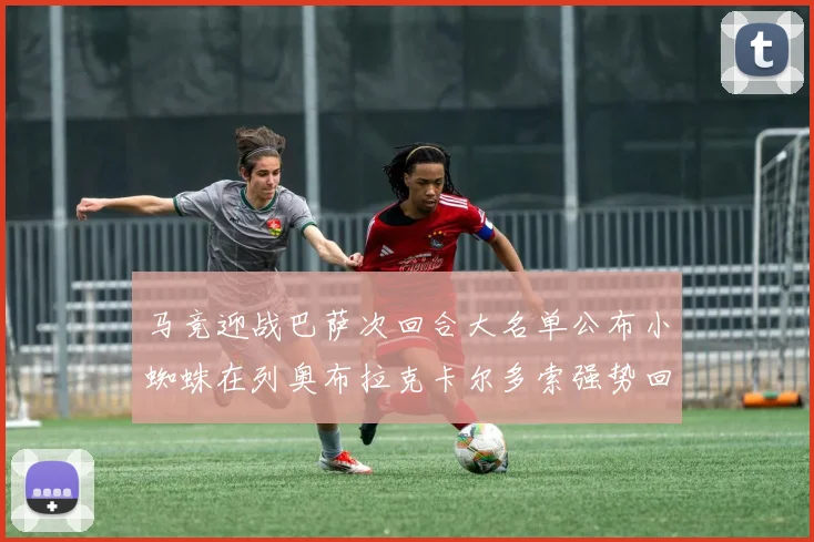 马竞迎战巴萨次回合大名单公布小蜘蛛在列奥布拉克卡尔多索强势回归