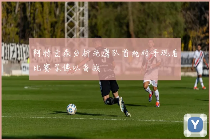 阿特金森分析老鹰队首轮对手观看比赛录像以备战
