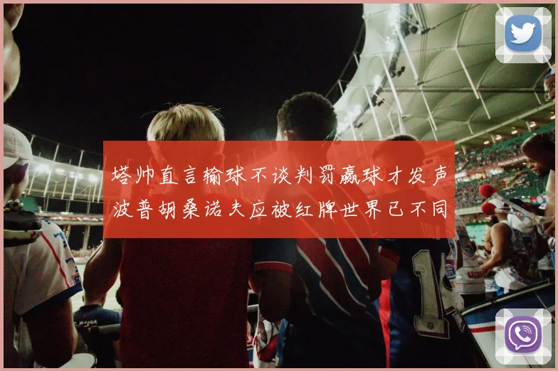 塔帅直言输球不谈判罚赢球才发声波普胡桑诺夫应被红牌世界已不同以往