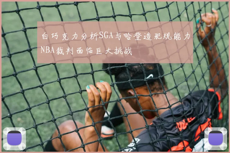 白巧克力分析SGA与哈登造犯规能力NBA裁判面临巨大挑战