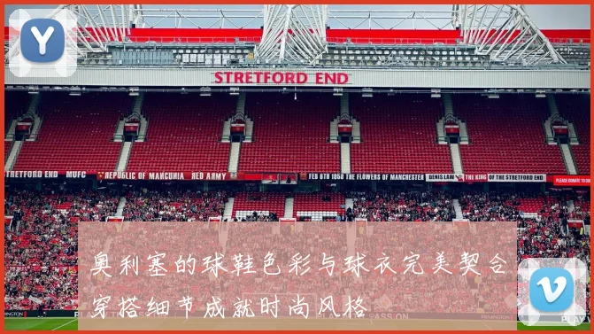 奥利塞的球鞋色彩与球衣完美契合穿搭细节成就时尚风格