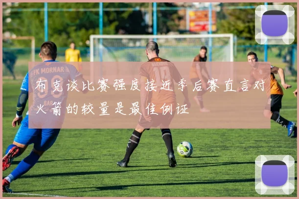 布克谈比赛强度接近季后赛直言对火箭的较量是最佳例证
