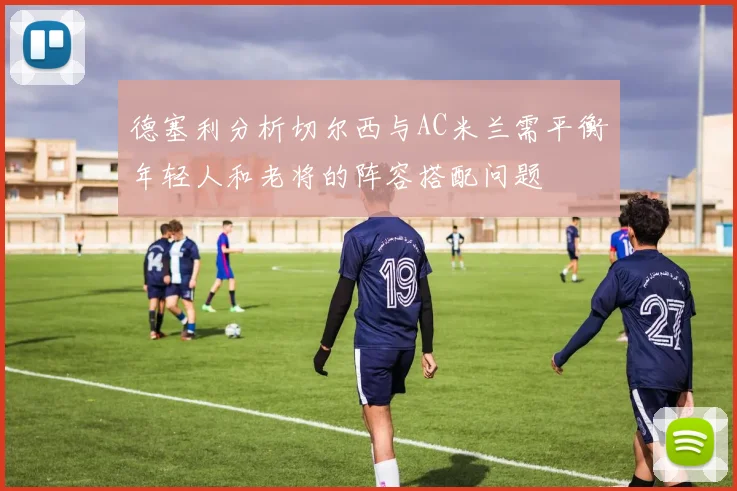 德塞利分析切尔西与AC米兰需平衡年轻人和老将的阵容搭配问题