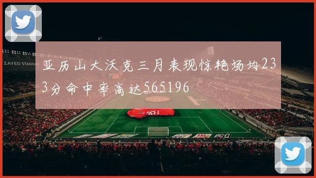 亚历山大沃克三月表现惊艳场均233分命中率高达565196