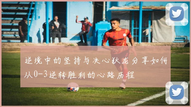 逆境中的坚持与决心狄龙分享如何从0-3逆转胜利的心路历程