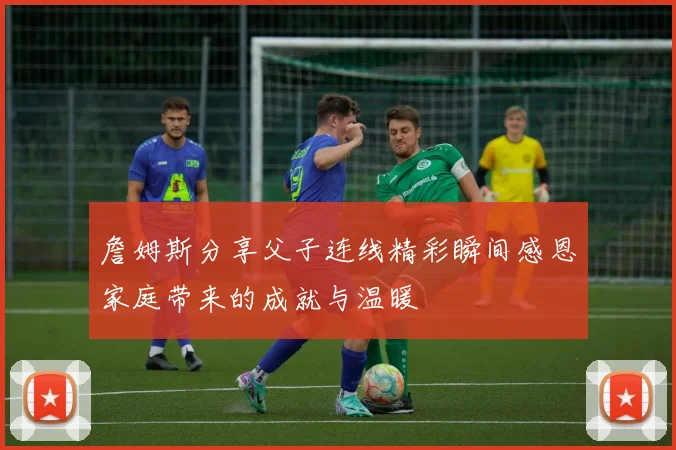 詹姆斯分享父子连线精彩瞬间感恩家庭带来的成就与温暖