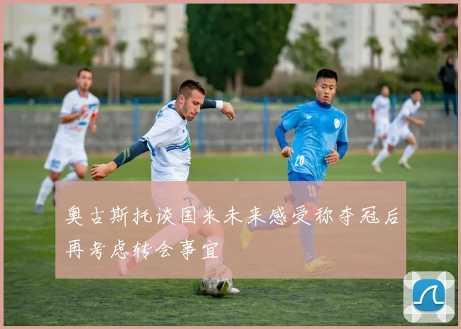 奥古斯托谈国米未来感受称夺冠后再考虑转会事宜