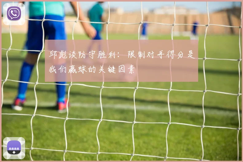 邱彪谈防守胜利：限制对手得分是我们赢球的关键因素